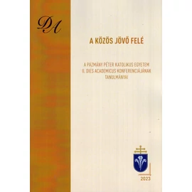 A közös jövő felé - A Pázmány Péter Katolikus Egyetem II. Dies Academicus Konferenciájának tanulmámányai